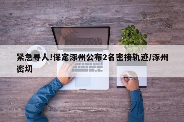 紧急寻人!保定涿州公布2名密接轨迹/涿州密切