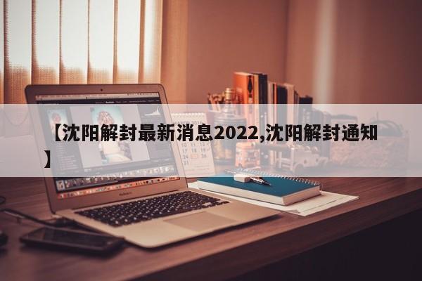 【沈阳解封最新消息2022,沈阳解封通知】