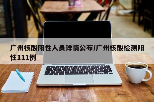 广州核酸阳性人员详情公布/广州核酸检测阳性111例