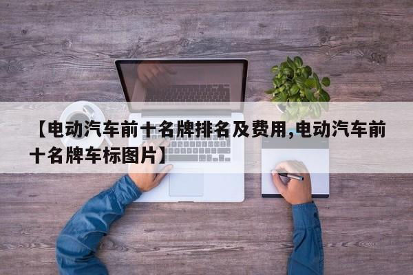 【电动汽车前十名牌排名及费用,电动汽车前十名牌车标图片】
