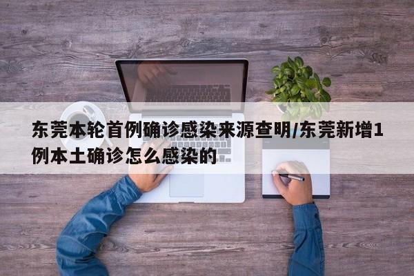 东莞本轮首例确诊感染来源查明/东莞新增1例本土确诊怎么感染的