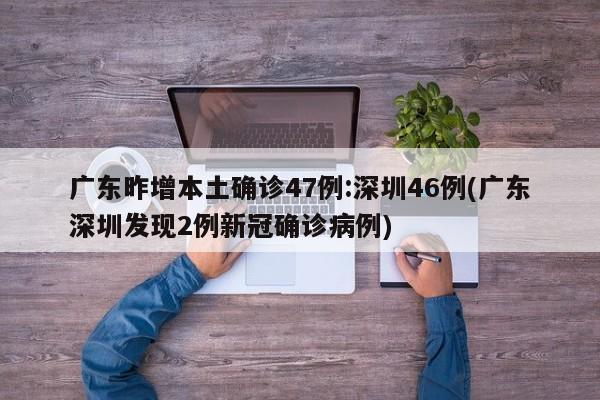广东昨增本土确诊47例:深圳46例(广东深圳发现2例新冠确诊病例)