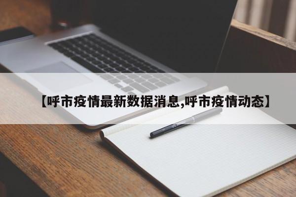 【呼市疫情最新数据消息,呼市疫情动态】