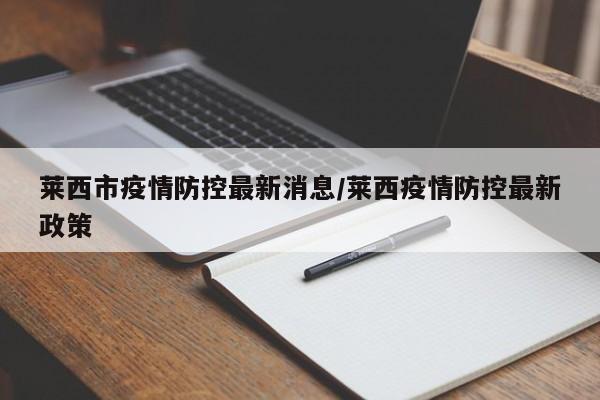 莱西市疫情防控最新消息/莱西疫情防控最新政策