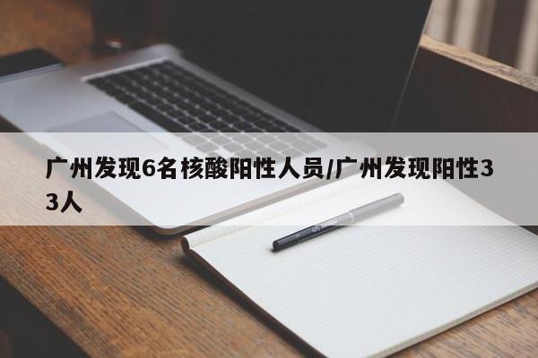 广州发现6名核酸阳性人员/广州发现阳性33人