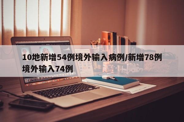 10地新增54例境外输入病例/新增78例境外输入74例