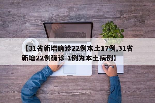 【31省新增确诊22例本土17例,31省新增22例确诊 1例为本土病例】