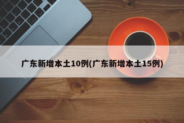 广东新增本土10例(广东新增本土15例)