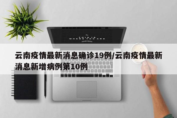 云南疫情最新消息确诊19例/云南疫情最新消息新增病例第10例