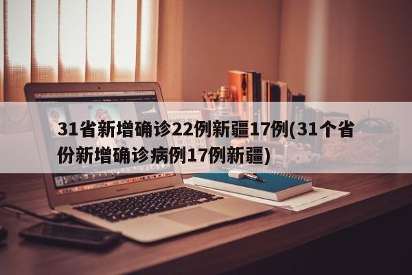 31省新增确诊22例新疆17例(31个省份新增确诊病例17例新疆)