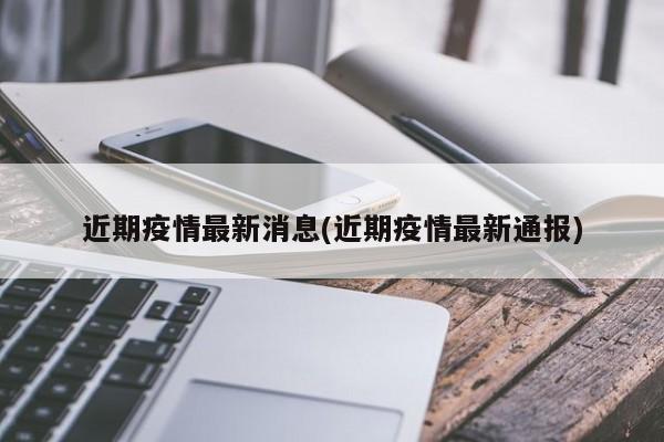 近期疫情最新消息(近期疫情最新通报)