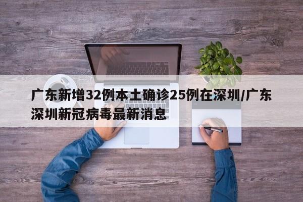 广东新增32例本土确诊25例在深圳/广东深圳新冠病毒最新消息