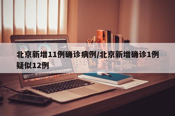北京新增11例确诊病例/北京新增确诊1例疑似12例