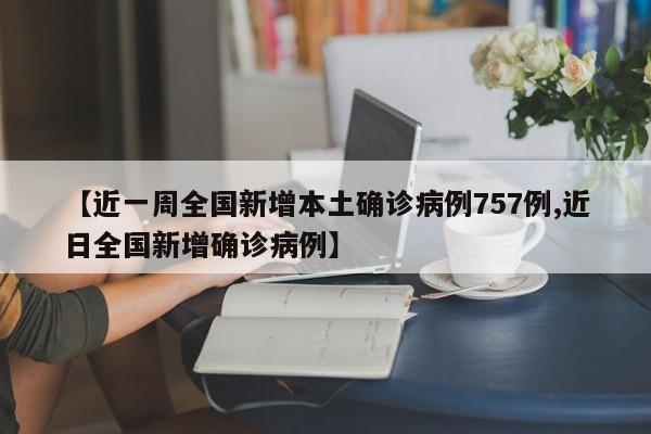 【近一周全国新增本土确诊病例757例,近日全国新增确诊病例】