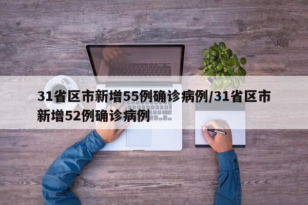 31省区市新增55例确诊病例/31省区市新增52例确诊病例
