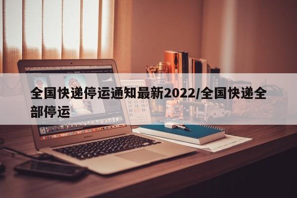 全国快递停运通知最新2022/全国快递全部停运