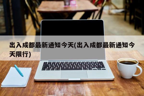 出入成都最新通知今天(出入成都最新通知今天限行)