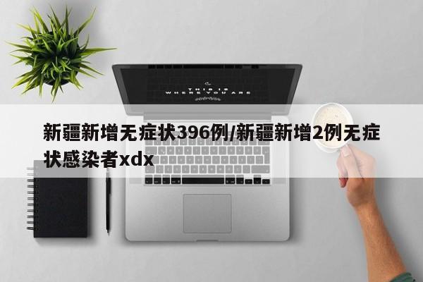 新疆新增无症状396例/新疆新增2例无症状感染者xdx