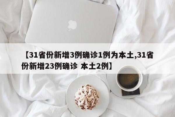 【31省份新增3例确诊1例为本土,31省份新增23例确诊 本土2例】