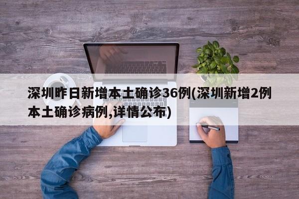 深圳昨日新增本土确诊36例(深圳新增2例本土确诊病例,详情公布)