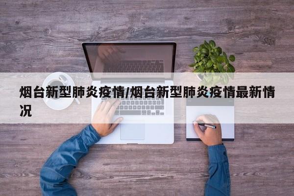 烟台新型肺炎疫情/烟台新型肺炎疫情最新情况