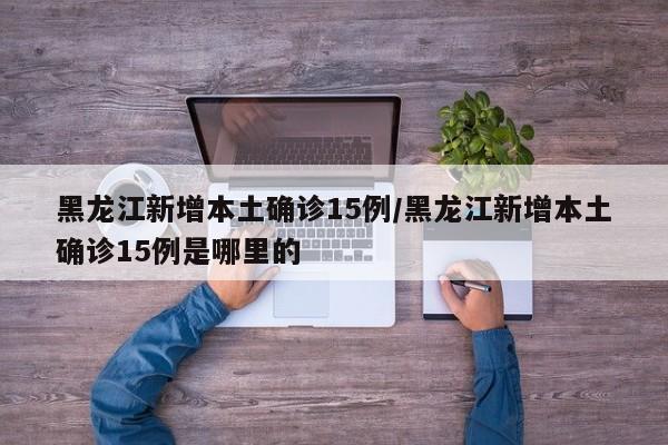 黑龙江新增本土确诊15例/黑龙江新增本土确诊15例是哪里的