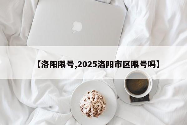 【洛阳限号,2025洛阳市区限号吗】