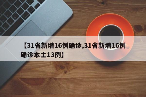 【31省新增16例确诊,31省新增16例确诊本土13例】