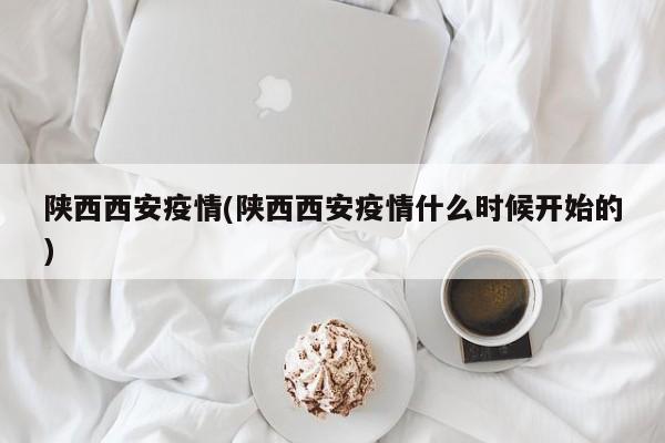 陕西西安疫情(陕西西安疫情什么时候开始的)