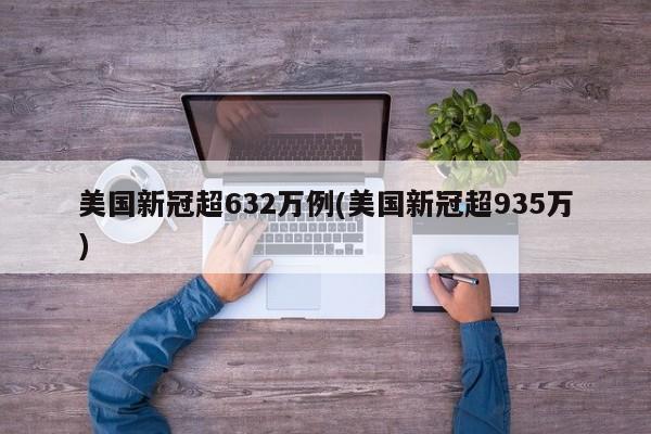 美国新冠超632万例(美国新冠超935万)