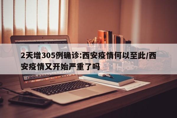 2天增305例确诊:西安疫情何以至此/西安疫情又开始严重了吗