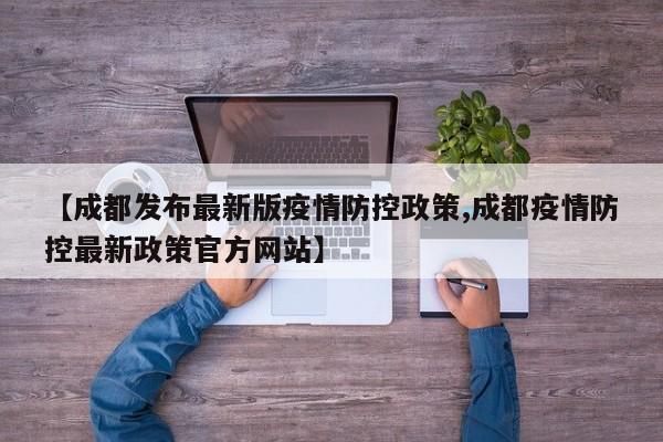 【成都发布最新版疫情防控政策,成都疫情防控最新政策官方网站】