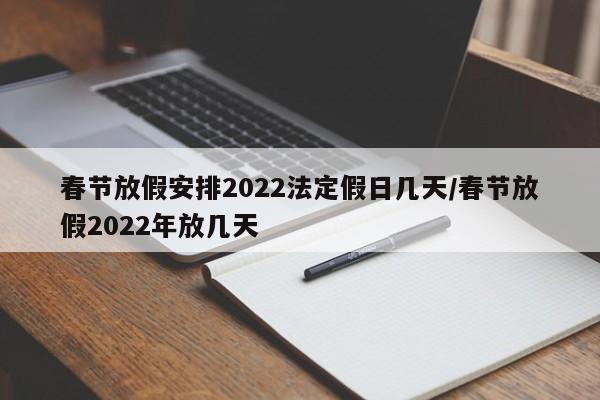 春节放假安排2022法定假日几天/春节放假2022年放几天