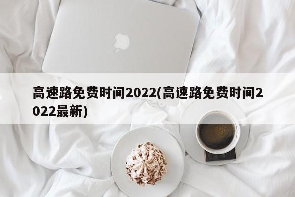 高速路免费时间2022(高速路免费时间2022最新)