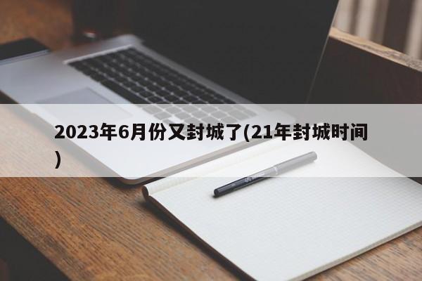2023年6月份又封城了(21年封城时间)