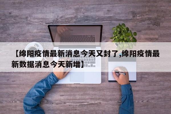 【绵阳疫情最新消息今天又封了,绵阳疫情最新数据消息今天新增】