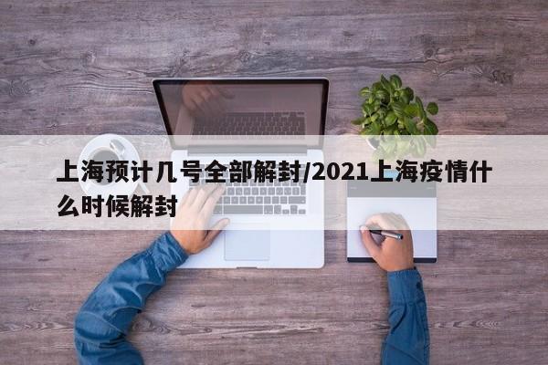 上海预计几号全部解封/2021上海疫情什么时候解封