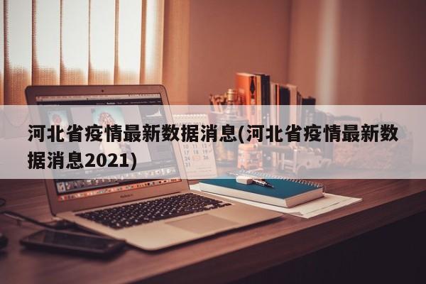 河北省疫情最新数据消息(河北省疫情最新数据消息2021)