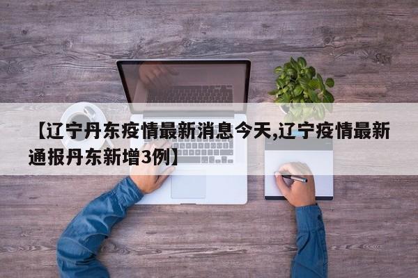 【辽宁丹东疫情最新消息今天,辽宁疫情最新通报丹东新增3例】