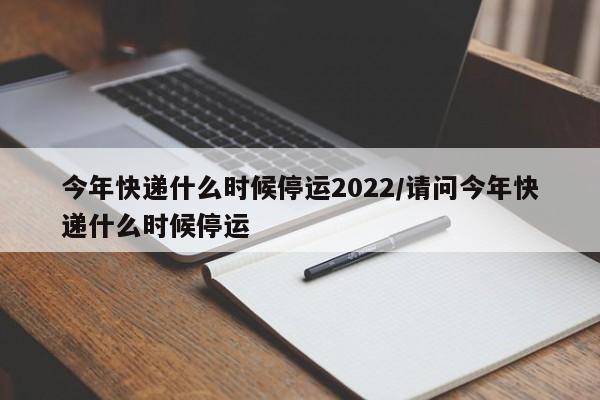 今年快递什么时候停运2022/请问今年快递什么时候停运
