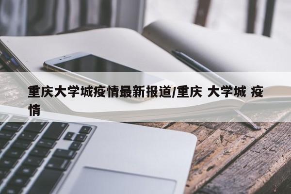 重庆大学城疫情最新报道/重庆 大学城 疫情