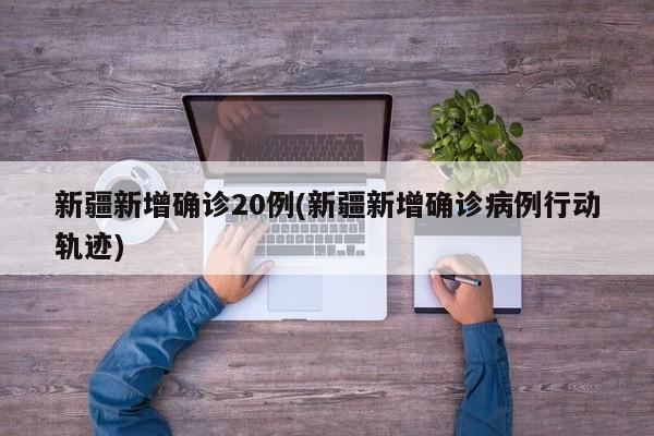 新疆新增确诊20例(新疆新增确诊病例行动轨迹)