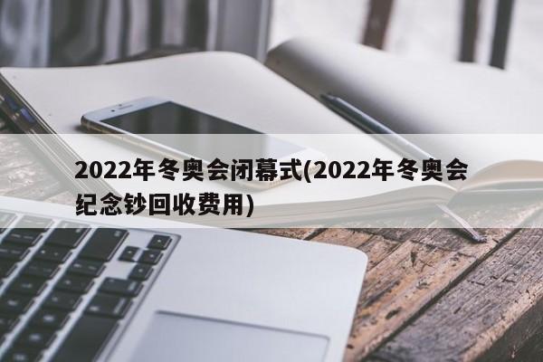2022年冬奥会闭幕式(2022年冬奥会纪念钞回收费用)