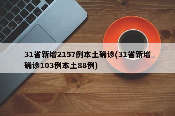 31省新增2157例本土确诊(31省新增确诊103例本土88例)
