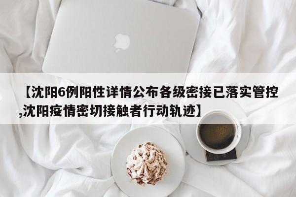 【沈阳6例阳性详情公布各级密接已落实管控,沈阳疫情密切接触者行动轨迹】