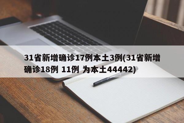 31省新增确诊17例本土3例(31省新增确诊18例 11例 为本土44442)