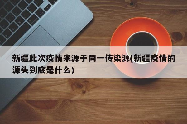 新疆此次疫情来源于同一传染源(新疆疫情的源头到底是什么)