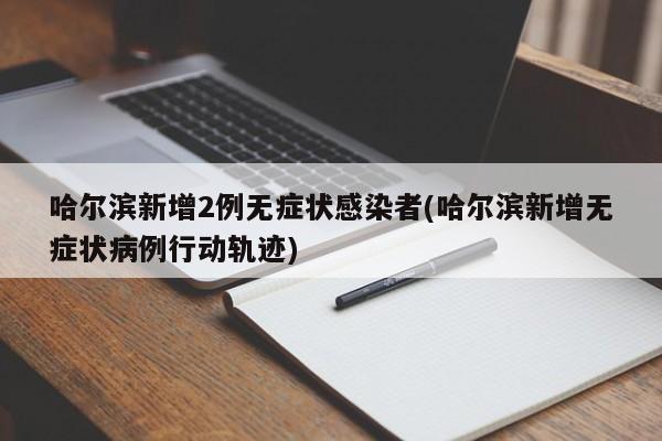 哈尔滨新增2例无症状感染者(哈尔滨新增无症状病例行动轨迹)
