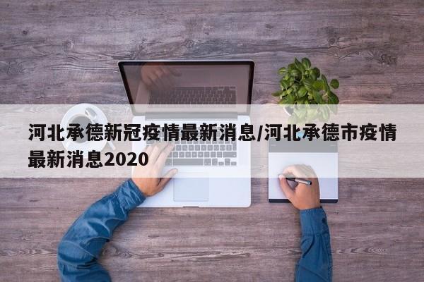 河北承德新冠疫情最新消息/河北承德市疫情最新消息2020