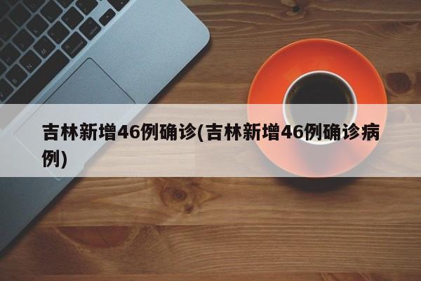 吉林新增46例确诊(吉林新增46例确诊病例)